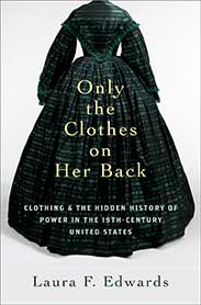 Only the Clothes on Her Back: Clothing and the Hidden History of Power in the Nineteenth-Century United States by Laura F. Edwards. (Women's History Month.)