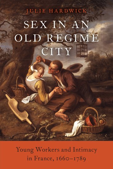 Cover of Sex in an Old Regime City: Young Workers and Intimacy in France, 1660-1789 by Julie Hardwick